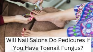 Will Nail Salons Do Pedicures If You Have Toenail Fungus?
