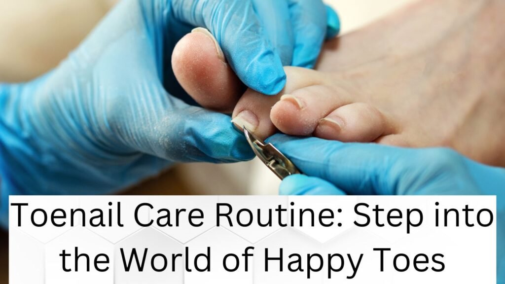 Toenail Care Routine: Step into the World of Happy Toes