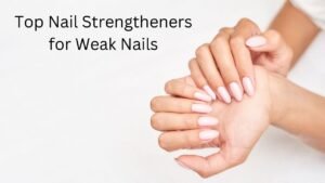 Best Nail Strengtheners for Weak Nails