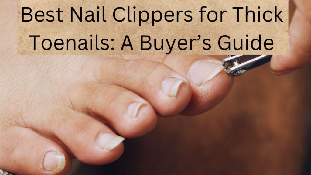 Best Nail Clippers for Thick Toenails: A Buyer&rsquo;s Guide