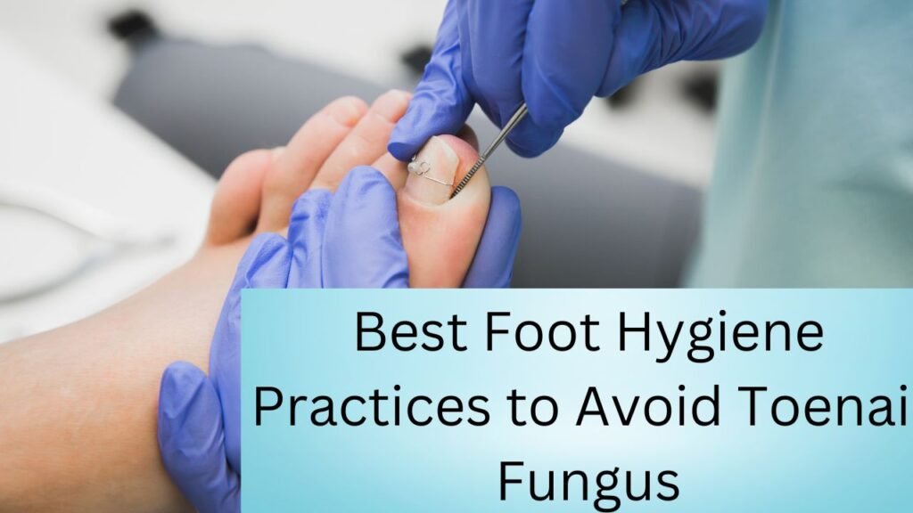 Best Foot Hygiene Practices to Avoid Toenail Fungus