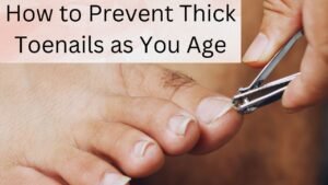 How to Prevent Thick Toenails as You Age