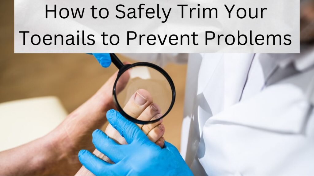 How to Safely Trim Your Toenails to Prevent Problems